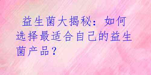 益生菌大揭秘:如何选择最适合自己的益生菌产品?