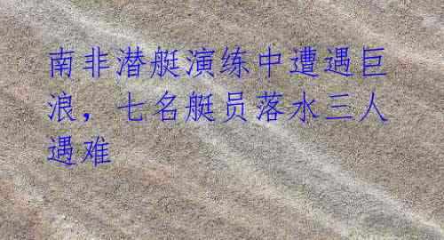 南非潜艇演练中遭遇巨浪,七名艇员落水三人遇难