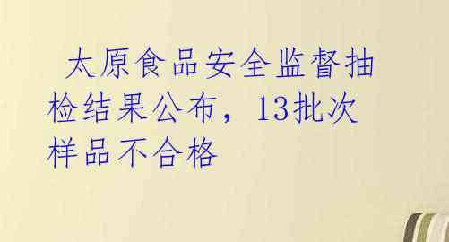  太原食品安全监督抽检结果公布，13批次样品不合格 