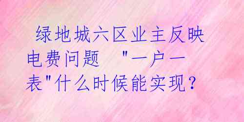  绿地城六区业主反映电费问题  "一户一表"什么时候能实现？ 