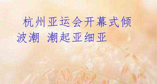 杭州亚运会开幕式倾波潮 潮起亚细亚