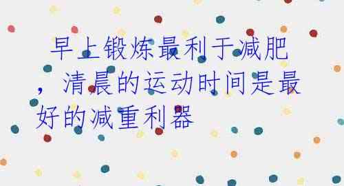 早上锻炼最利于减肥,清晨的运动时间是最好的减重利器