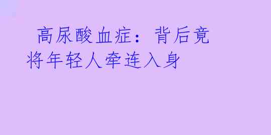 高尿酸血症:背后竟将年轻人牵连入身