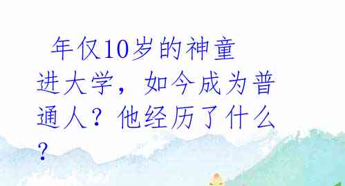  年仅10岁的神童进大学，如今成为普通人？他经历了什么？ 