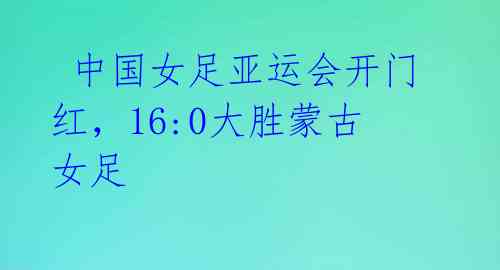  中国女足亚运会开门红，16:0大胜蒙古女足 