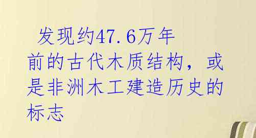 发现约47.6万年前的古代木质结构,或是非洲木工建造历史的标志