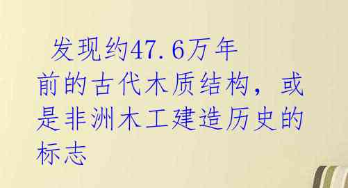  发现约47.6万年前的古代木质结构，或是非洲木工建造历史的标志 