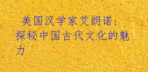 美国汉学家艾朗诺: 探秘中国古代文化的魅力