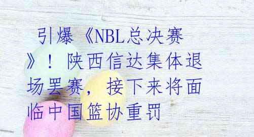 引爆《NBL总决赛》! 陕西信达集体退场罢赛, 接下来将面临中国篮协重罚