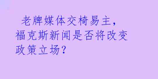  老牌媒体交椅易主，福克斯新闻是否将改变政策立场？ 