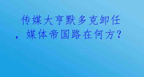  传媒大亨默多克卸任，媒体帝国路在何方？ 