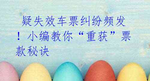  疑失效车票纠纷频发！小编教你“重获”票款秘诀