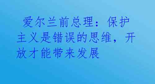  爱尔兰前总理：保护主义是错误的思维，开放才能带来发展 