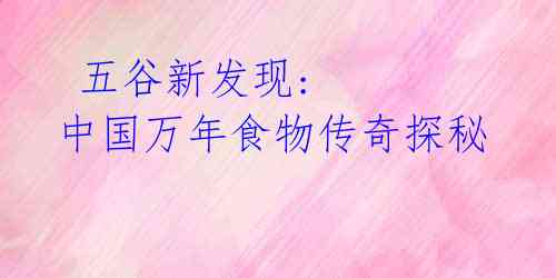 五谷新发现: 中国万年食物传奇探秘