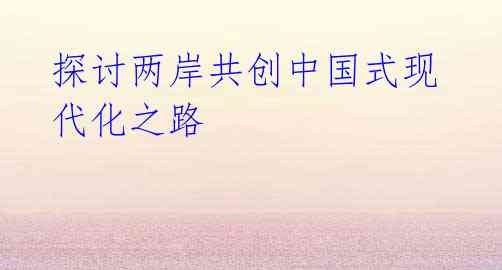 探讨两岸共创中国式现代化之路