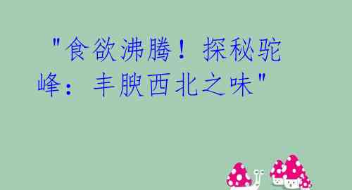  "食欲沸腾！探秘驼峰：丰腴西北之味" 