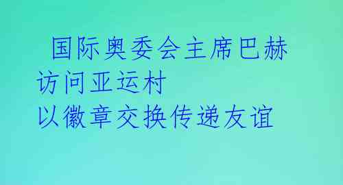  国际奥委会主席巴赫访问亚运村 以徽章交换传递友谊 