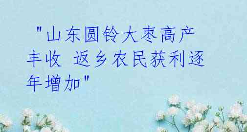 "山东圆铃大枣高产丰收 返乡农民获利逐年增加"