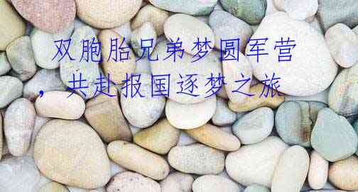 双胞胎兄弟梦圆军营,共赴报国逐梦之旅