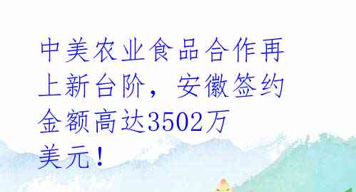 中美农业食品合作再上新台阶，安徽签约金额高达3502万美元！ 