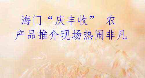 海门“庆丰收” 农产品推介现场热闹非凡