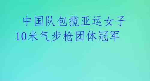  中国队包揽亚运女子10米气步枪团体冠军 