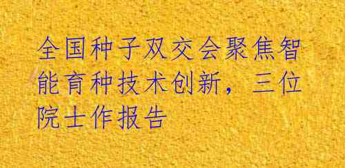 全国种子双交会聚焦智能育种技术创新,三位院士作报告