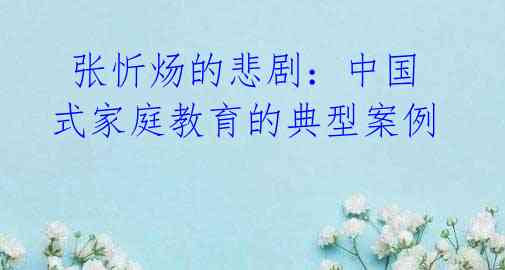 张忻炀的悲剧:中国式家庭教育的典型案例