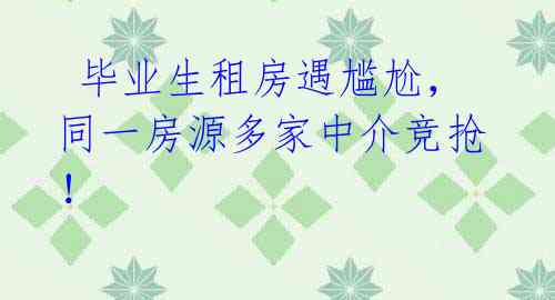 毕业生租房遇尴尬,同一房源多家中介竞抢!