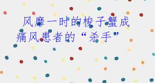 风靡一时的梭子蟹成痛风患者的“杀手”
