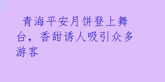 青海平安月饼登上舞台,香甜诱人吸引众多游客