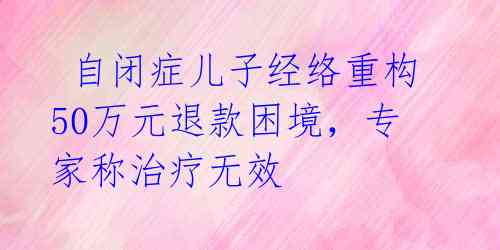  自闭症儿子经络重构50万元退款困境，专家称治疗无效 