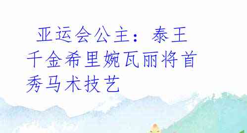 亚运会公主:泰王千金希里婉瓦丽将首秀马术技艺