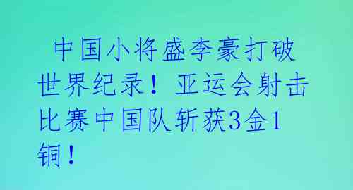 中国小将盛李豪打破世界纪录!亚运会射击比赛中国队斩获3金1铜!