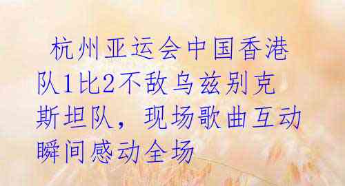  杭州亚运会中国香港队1比2不敌乌兹别克斯坦队，现场歌曲互动瞬间感动全场 