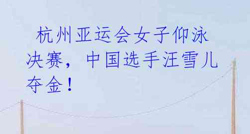 杭州亚运会女子仰泳决赛,中国选手汪雪儿夺金!