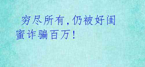 穷尽所有,仍被好闺蜜诈骗百万!