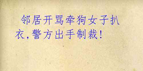 邻居开骂牵狗女子扒衣,警方出手制裁!