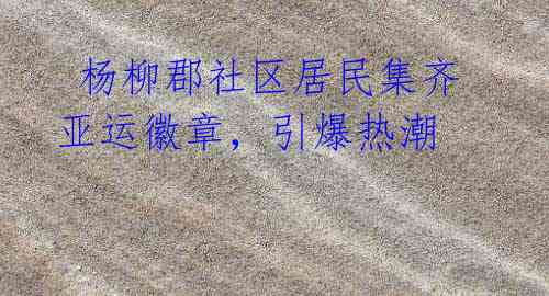 杨柳郡社区居民集齐亚运徽章,引爆热潮