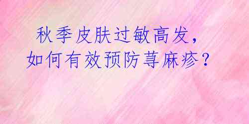 秋季皮肤过敏高发,如何有效预防荨麻疹?