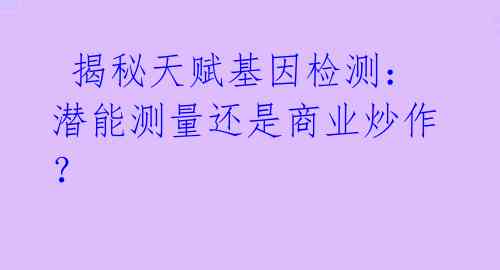  揭秘天赋基因检测：潜能测量还是商业炒作？ 