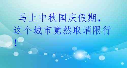 马上中秋国庆假期,这个城市竟然取消限行!