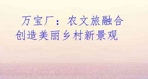 万宝厂:农文旅融合 创造美丽乡村新景观