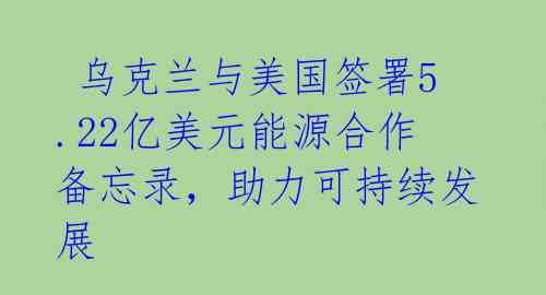 乌克兰与美国签署5.22亿美元能源合作备忘录,助力可持续发展