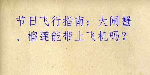 节日飞行指南:大闸蟹、榴莲能带上飞机吗?