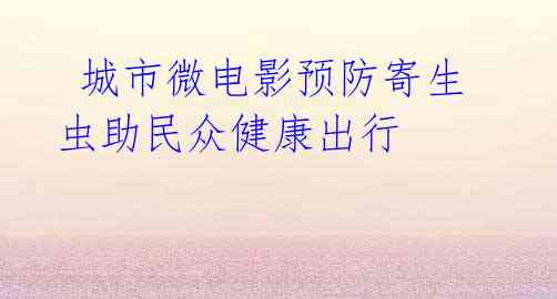 城市微电影预防寄生虫助民众健康出行
