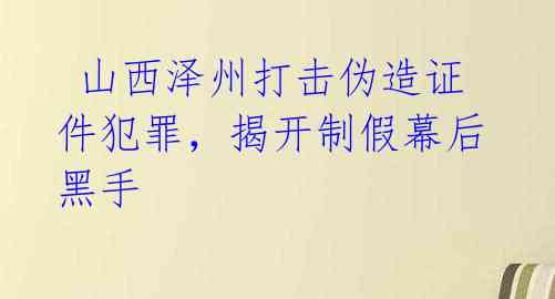 山西泽州打击伪造证件犯罪,揭开制假幕后黑手