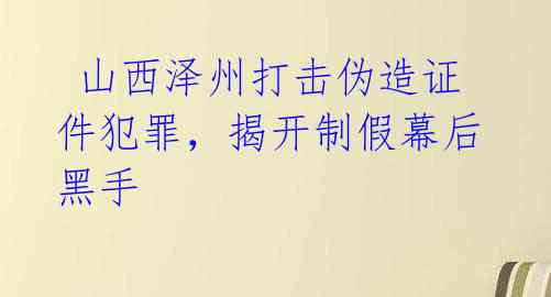  山西泽州打击伪造证件犯罪，揭开制假幕后黑手 