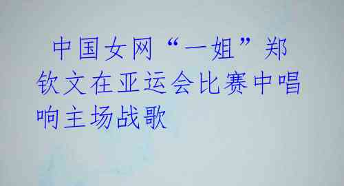 中国女网“一姐”郑钦文在亚运会比赛中唱响主场战歌