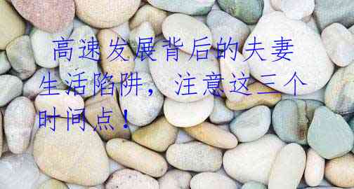 高速发展背后的夫妻生活陷阱,注意这三个时间点!